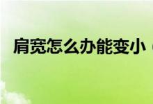 肩寬怎么辦能變?。鐚捲趺崔k能變小嗎）