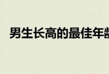 男生長(zhǎng)高的最佳年齡（男生長(zhǎng)高的年齡段）