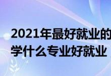 2021年最好就業(yè)的高職專業(yè)（2022高職院校學什么專業(yè)好就業(yè)）