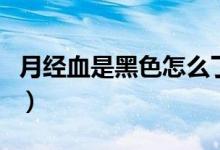 月經(jīng)血是黑色怎么了(月經(jīng)血是黑色怎么回事)