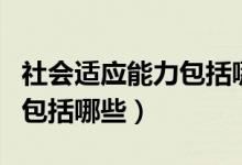 社會適應(yīng)能力包括哪三個方面（社會適應(yīng)能力包括哪些）
