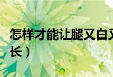 怎樣才能讓腿又白又細(xì)（怎樣才能讓腿又細(xì)又長(zhǎng)）