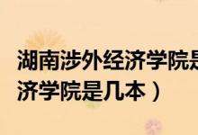 湖南涉外經(jīng)濟學(xué)院是幾本在哪里（湖南涉外經(jīng)濟學(xué)院是幾本）