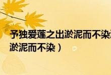 予獨(dú)愛(ài)蓮之出淤泥而不染濯清漣而不妖翻譯(予獨(dú)愛(ài)蓮之出淤泥而不染)