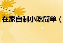 在家自制小吃簡單（在家自制小吃簡單做法）