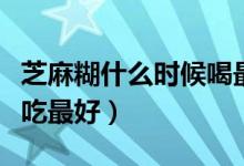 芝麻糊什么時候喝最有效果（芝麻糊什么時候吃最好）