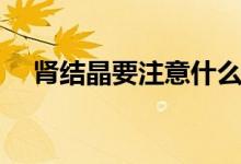 腎結晶要注意什么（腎結晶要注意什么）