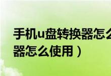 手機u盤轉(zhuǎn)換器怎么下載東西（手機U盤轉(zhuǎn)換器怎么使用）