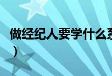 做經(jīng)紀人要學(xué)什么系（做經(jīng)紀人要學(xué)什么專業(yè)）