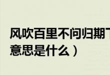 風(fēng)吹百里不問(wèn)歸期下句（風(fēng)吹千里不問(wèn)歸期的意思是什么）