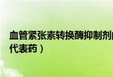 血管緊張素轉(zhuǎn)換酶抑制劑的作用（血管緊張素轉(zhuǎn)換酶抑制劑代表藥）