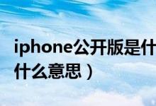 iphone公開(kāi)版是什么意思（iphone公開(kāi)版是什么意思）