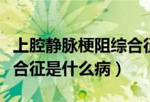 上腔靜脈梗阻綜合征最常見（上腔靜脈阻塞綜合征是什么?。?class=