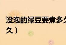 沒(méi)泡的綠豆要煮多久開(kāi)花(沒(méi)泡的綠豆要煮多久)