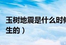 玉樹地震是什么時候（玉樹地震是什么時候發(fā)生的）