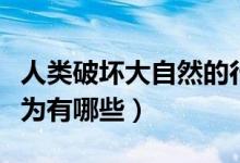 人類(lèi)破壞大自然的行為（人類(lèi)破壞大自然的行為有哪些）