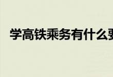 學高鐵乘務有什么要求（招生條件是什么）