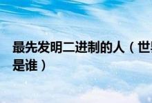 最先發(fā)明二進制的人（世界上最早發(fā)明二進制的人最有可能是誰）