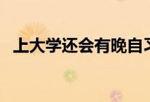 上大學(xué)還會(huì)有晚自習(xí)嗎（要不要上晚自習(xí)）
