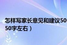怎樣寫家長意見和建議50個字左右（家長意見怎么寫最簡單50字左右）
