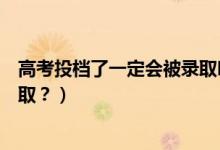 高考投檔了一定會(huì)被錄取嗎（已投檔的考生是否一定會(huì)被錄取？）