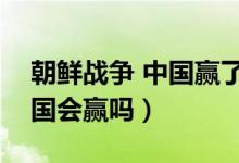 朝鮮戰(zhàn)爭(zhēng) 中國(guó)贏了嗎（朝鮮戰(zhàn)爭(zhēng)再打下去中國(guó)會(huì)贏嗎）
