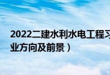 2022二建水利水電工程習題班（2022水利水電工程專業(yè)就業(yè)方向及前景）