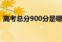 高考總分900分是哪個?。槭裁词?00分）