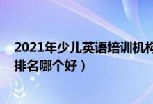 2021年少兒英語培訓機構(gòu)排名（2022年英語十大培訓機構(gòu)排名哪個好）