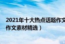 2021年十大熱點話題作文素材中考（2021年十大熱點話題作文素材精選）