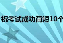 ?？荚嚦晒喍?0個字（考試順利的祝福語）