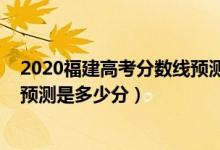 2020福建高考分數(shù)線預測是多少（2022年福建高考分數(shù)線預測是多少分）