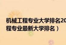 機械工程專業(yè)大學(xué)排名2020全國排行榜（2022全國機械工程專業(yè)最新大學(xué)排名）
