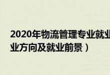 2020年物流管理專業(yè)就業(yè)形勢(shì)分析（2022物流管理專業(yè)就業(yè)方向及就業(yè)前景）