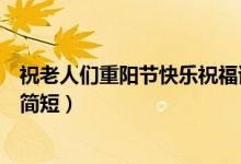 祝老人們重陽節(jié)快樂祝福語（重陽節(jié)祝福老人的健康吉祥話簡(jiǎn)短）