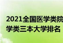 2021全國(guó)醫(yī)學(xué)類院校最新排名（2021全國(guó)醫(yī)學(xué)類三本大學(xué)排名）