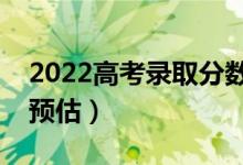 2022高考錄取分數(shù)線預(yù)測（部分省份分數(shù)線預(yù)估）