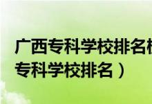 廣西?？茖W(xué)校排名榜2021（2022年廣西十大專科學(xué)校排名）