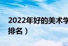 2022年好的美術(shù)學(xué)院有哪些（中國美術(shù)學(xué)院排名）