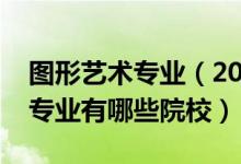 圖形藝術(shù)專業(yè)（2022全國開設(shè)圖形圖像制作專業(yè)有哪些院校）