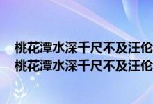 桃花潭水深千尺不及汪倫送我情的桃花潭是我國的哪個?。ㄌ一ㄌ端钋С卟患巴魝愃臀仪橹械奶一ㄌ对谖覈膫€?。?class=