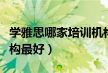 學(xué)雅思哪家培訓(xùn)機構(gòu)最好（學(xué)雅思哪家培訓(xùn)機構(gòu)最好）