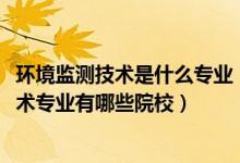 環(huán)境監(jiān)測(cè)技術(shù)是什么專業(yè)（2022全國開設(shè)環(huán)境監(jiān)測(cè)與治理技術(shù)專業(yè)有哪些院校）
