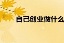 自己創(chuàng)業(yè)做什么賺錢（干點什么好）
