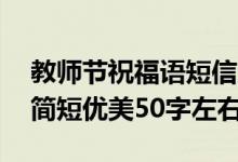 教師節(jié)祝福語短信大全50字（教師節(jié)祝福語簡短優(yōu)美50字左右）