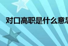 對(duì)口高職是什么意思（與高職有哪些區(qū)別）