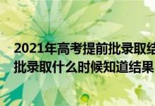 2021年高考提前批錄取結(jié)果什么時(shí)候出來(2021高考提前批錄取什么時(shí)候知道結(jié)果)