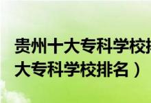 貴州十大?？茖W(xué)校排名2020（2022年貴州十大專科學(xué)校排名）