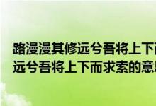 路漫漫其修遠(yuǎn)兮吾將上下而求索的意思是什么（路漫漫其修遠(yuǎn)兮吾將上下而求索的意思簡短）