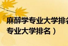 麻醉學(xué)專業(yè)大學(xué)排名2020（2022全國(guó)麻醉學(xué)專業(yè)大學(xué)排名）
